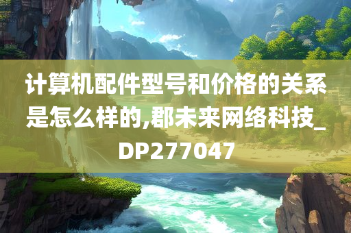 计算机配件型号和价格的关系是怎么样的,郡未来网络科技_DP277047