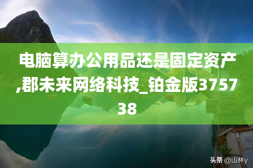 电脑算办公用品还是固定资产,郡未来网络科技_铂金版375738