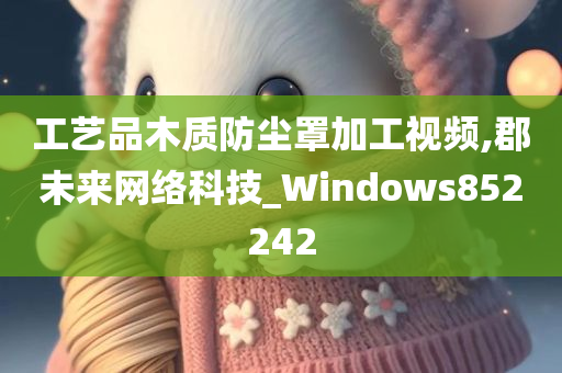 工艺品木质防尘罩加工视频,郡未来网络科技_Windows852242