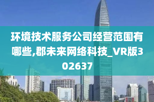 环境技术服务公司经营范围有哪些,郡未来网络科技_VR版302637