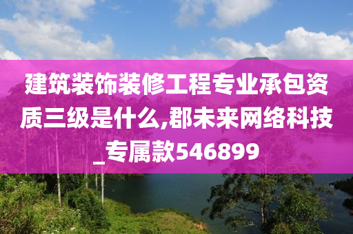 建筑装饰装修工程专业承包资质三级是什么,郡未来网络科技_专属款546899