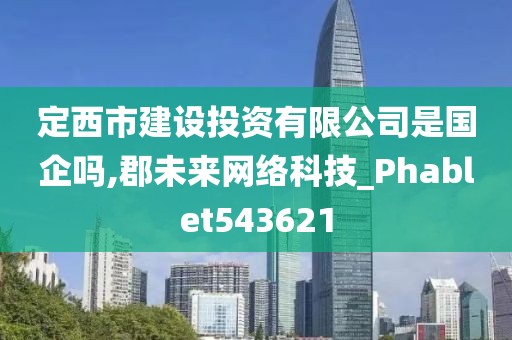 定西市建设投资有限公司是国企吗,郡未来网络科技_Phablet543621