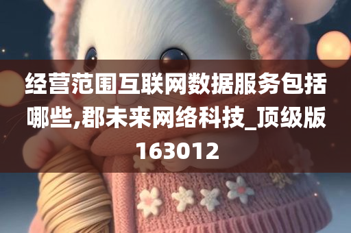 经营范围互联网数据服务包括哪些,郡未来网络科技_顶级版163012