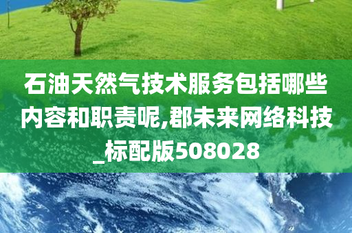 石油天然气技术服务包括哪些内容和职责呢,郡未来网络科技_标配版508028