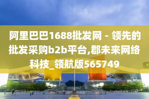 阿里巴巴1688批发网 - 领先的批发采购b2b平台,郡未来网络科技_领航版565749