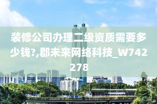 装修公司办理二级资质需要多少钱?,郡未来网络科技_W742278