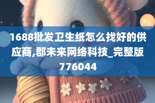 1688批发卫生纸怎么找好的供应商,郡未来网络科技_完整版776044