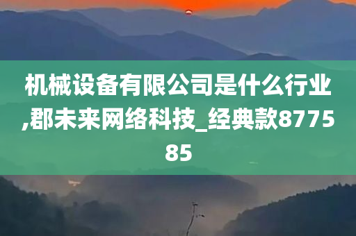 机械设备有限公司是什么行业,郡未来网络科技_经典款877585