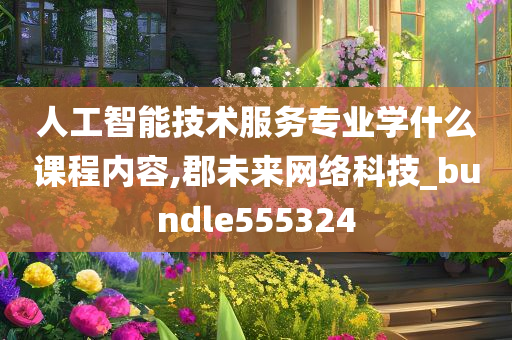 人工智能技术服务专业学什么课程内容,郡未来网络科技_bundle555324