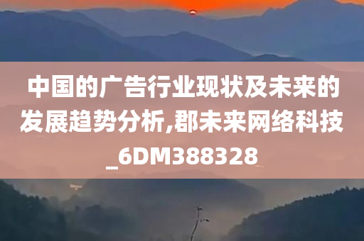 中国的广告行业现状及未来的发展趋势分析,郡未来网络科技_6DM388328