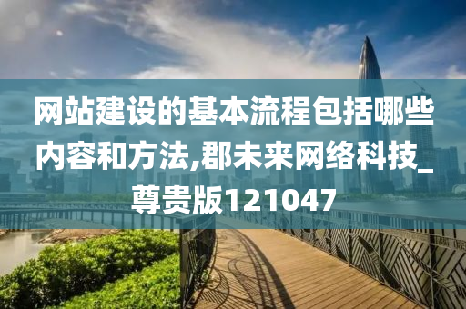 网站建设的基本流程包括哪些内容和方法,郡未来网络科技_尊贵版121047