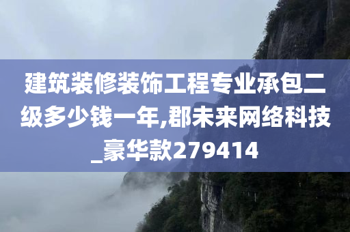 建筑装修装饰工程专业承包二级多少钱一年,郡未来网络科技_豪华款279414