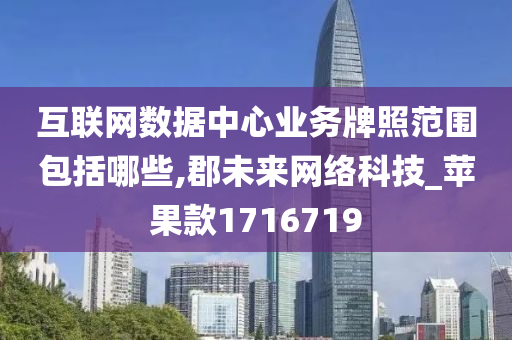 互联网数据中心业务牌照范围包括哪些,郡未来网络科技_苹果款1716719