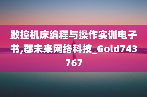 数控机床编程与操作实训电子书,郡未来网络科技_Gold743767