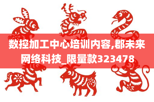 数控加工中心培训内容,郡未来网络科技_限量款323478