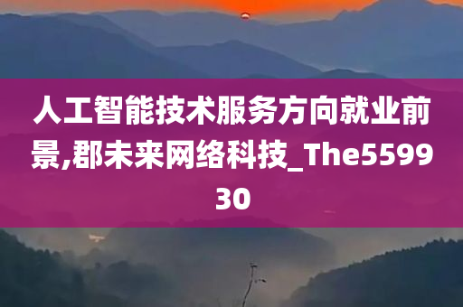 人工智能技术服务方向就业前景,郡未来网络科技_The559930