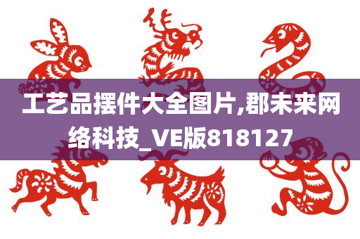 工艺品摆件大全图片,郡未来网络科技_VE版818127