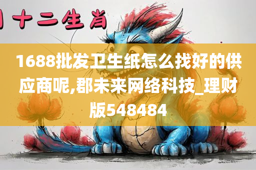 1688批发卫生纸怎么找好的供应商呢,郡未来网络科技_理财版548484