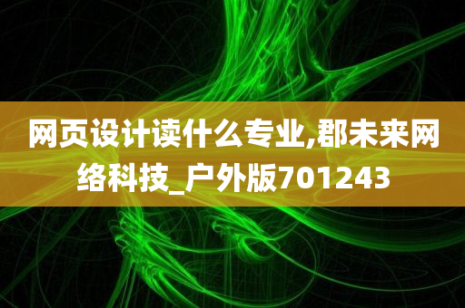 网页设计读什么专业,郡未来网络科技_户外版701243