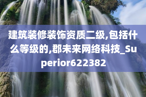 建筑装修装饰资质二级,包括什么等级的,郡未来网络科技_Superior622382