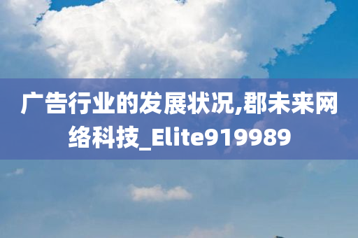 广告行业的发展状况,郡未来网络科技_Elite919989