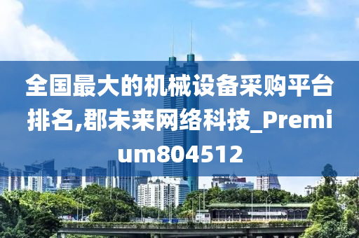 全国最大的机械设备采购平台排名,郡未来网络科技_Premium804512