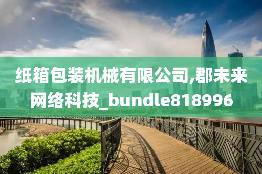 纸箱包装机械有限公司,郡未来网络科技_bundle818996