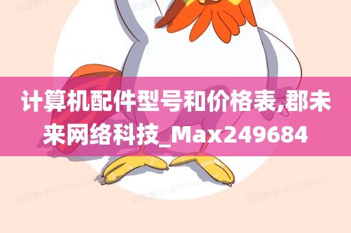 计算机配件型号和价格表,郡未来网络科技_Max249684