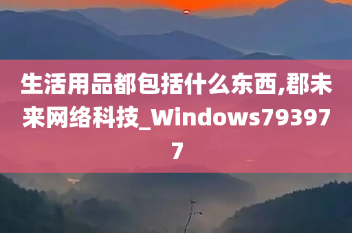 生活用品都包括什么东西,郡未来网络科技_Windows793977