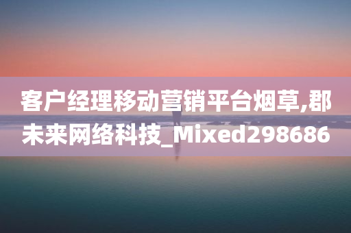 客户经理移动营销平台烟草,郡未来网络科技_Mixed298686