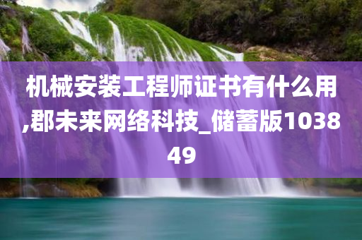 机械安装工程师证书有什么用,郡未来网络科技_储蓄版103849