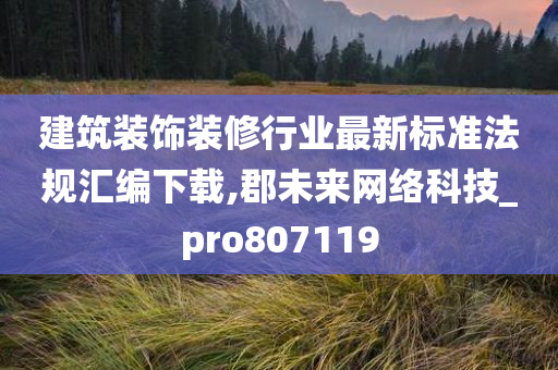 建筑装饰装修行业最新标准法规汇编下载,郡未来网络科技_pro807119