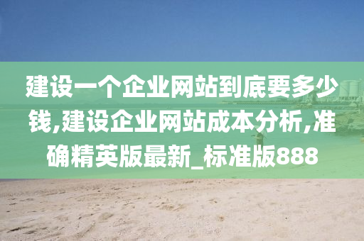 建设一个企业网站到底要多少钱,建设企业网站成本分析,准确精英版最新_标准版888