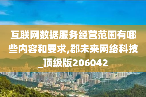 互联网数据服务经营范围有哪些内容和要求,郡未来网络科技_顶级版206042