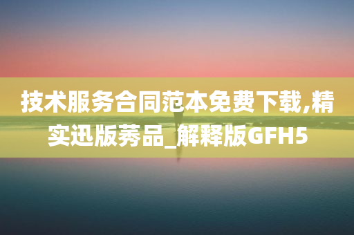 技术服务合同范本免费下载,精实迅版莠品_解释版GFH5