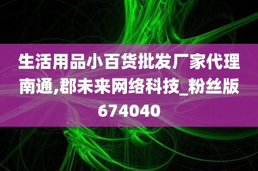 生活用品小百货批发厂家代理南通,郡未来网络科技_粉丝版674040