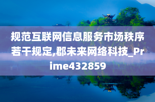 规范互联网信息服务市场秩序若干规定,郡未来网络科技_Prime432859