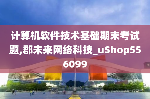 计算机软件技术基础期末考试题,郡未来网络科技_uShop556099