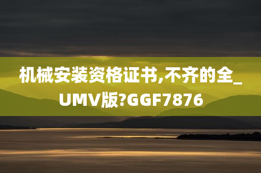 机械安装资格证书,不齐的全_UMV版?GGF7876