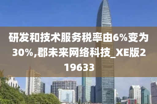 研发和技术服务税率由6%变为30%,郡未来网络科技_XE版219633