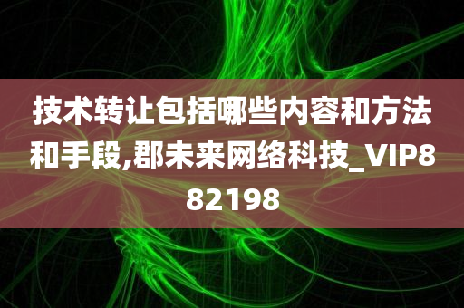 技术转让包括哪些内容和方法和手段,郡未来网络科技_VIP882198