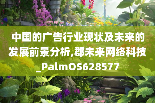 中国的广告行业现状及未来的发展前景分析,郡未来网络科技_PalmOS628577