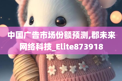 中国广告市场份额预测,郡未来网络科技_Elite873918