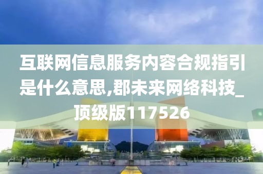 互联网信息服务内容合规指引是什么意思,郡未来网络科技_顶级版117526