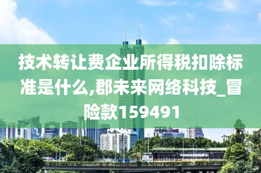 技术转让费企业所得税扣除标准是什么,郡未来网络科技_冒险款159491