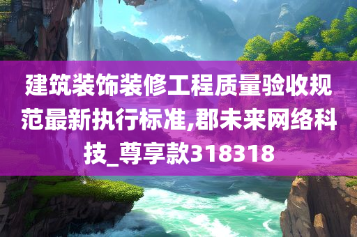 建筑装饰装修工程质量验收规范最新执行标准,郡未来网络科技_尊享款318318