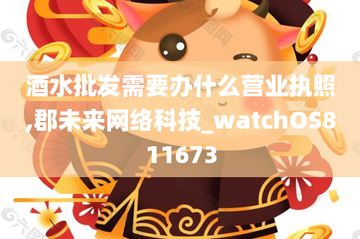 酒水批发需要办什么营业执照,郡未来网络科技_watchOS811673