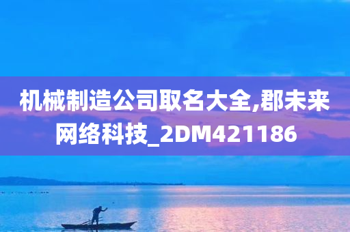 机械制造公司取名大全,郡未来网络科技_2DM421186