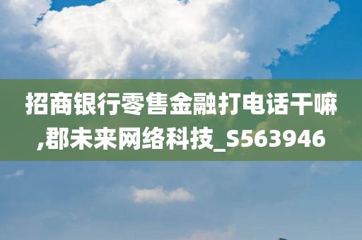 招商银行零售金融打电话干嘛,郡未来网络科技_S563946