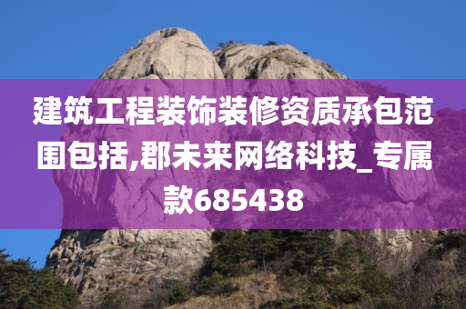 建筑工程装饰装修资质承包范围包括,郡未来网络科技_专属款685438